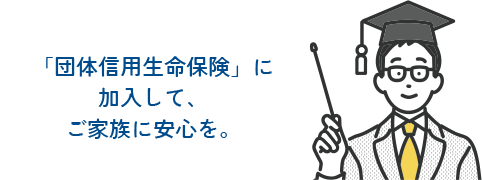 「団体信用生命保険」に加入して、ご家族に安心を。