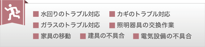 水回り・カギ・ガラスのトラブル対応、照明器具の交換作業、家具の移動、建具の不具合、電気装備の不具合