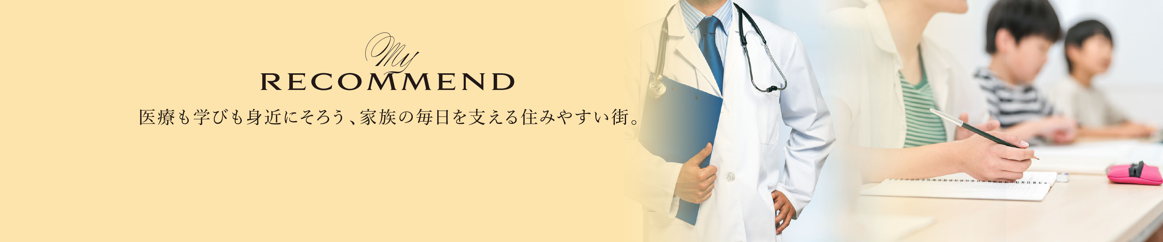 My RECOMMEND
医療も学びも身近にそろう、家族の毎日を支える住みやすい街。
