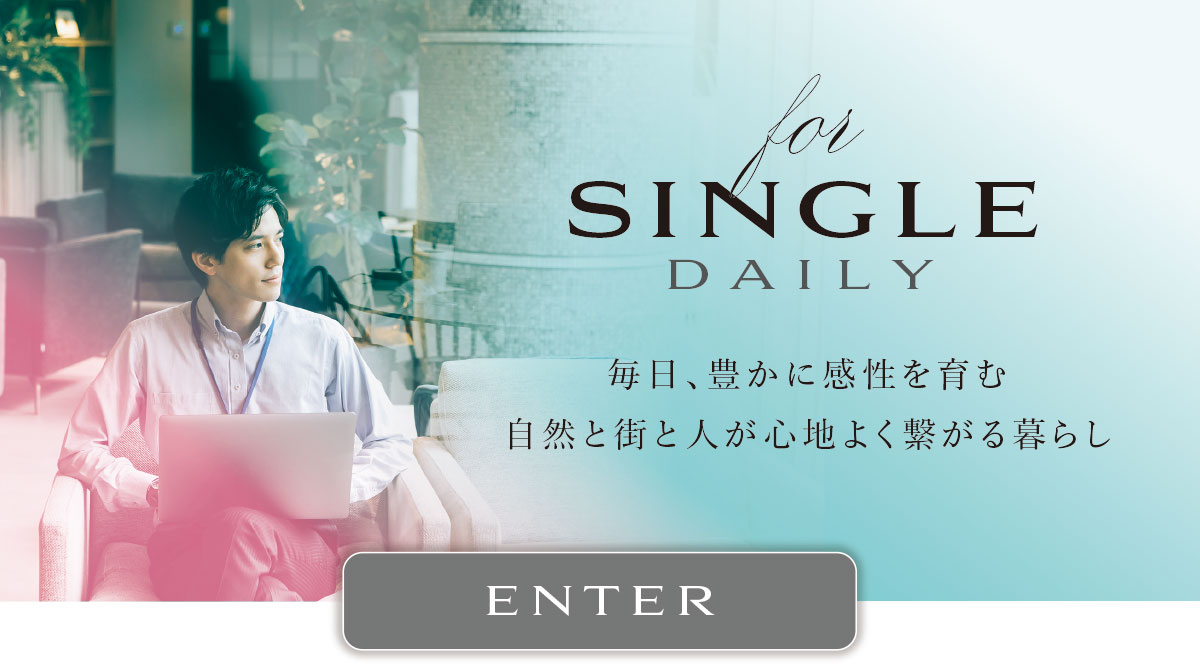 for SINGLE DAILY
毎日、豊かに感性を育む自然と街と人が心地よく繋がる暮らし