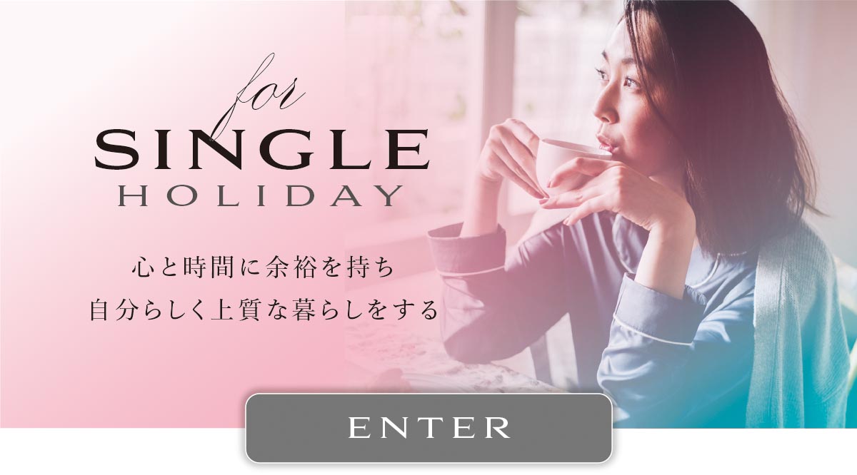 for SINGLE HOLIDAY
心と時間に余裕を持ち自分らしく上質な暮らしをする