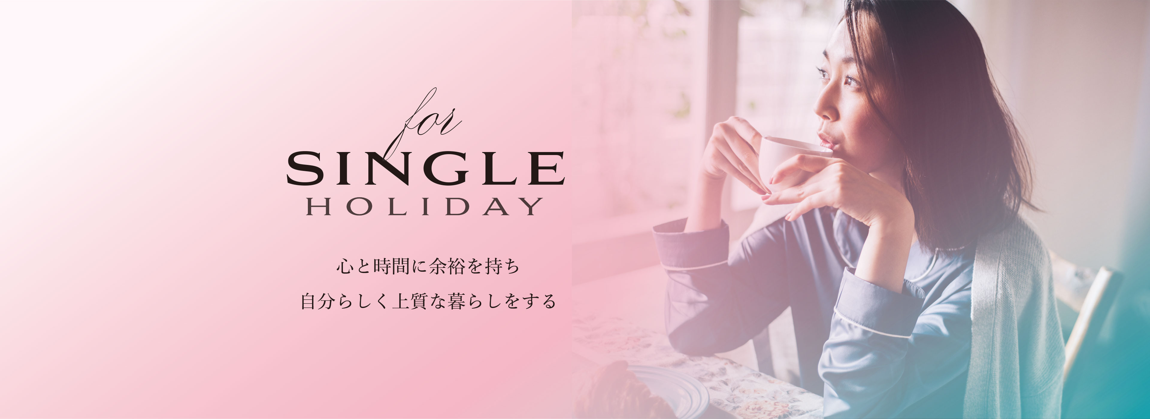 for SINGLE HOLIDAY
心と時間に余裕を持ち自分らしく上質な暮らしをする