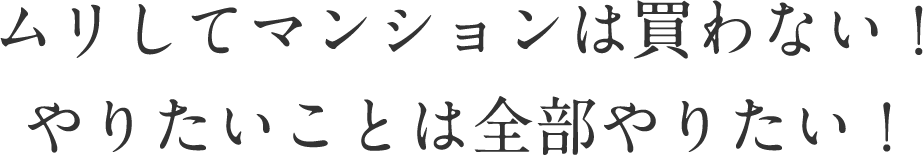 ムリしてマンションは買わない！やりたいことは全部やりたい！