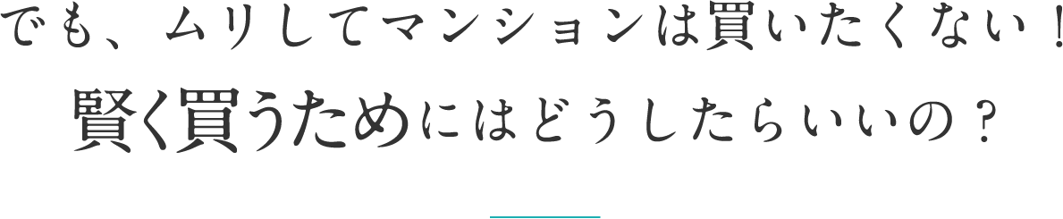 でも、ムリしてマンションは買いたくない！賢く買うためにはどうしたらいいの？