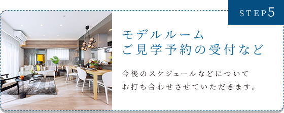 STEP5　モデルルームご見学予約の受付など