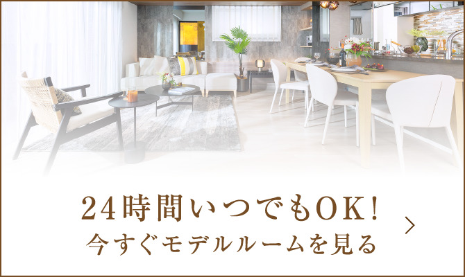 24時間いつでもOK！　今すぐモデルルームを見る