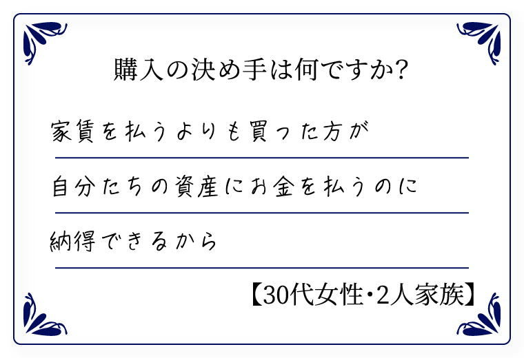 購入の決め手は何ですか？　家賃を払うよりも買った方が自分たちの資産にお金を払うのに納得できるから