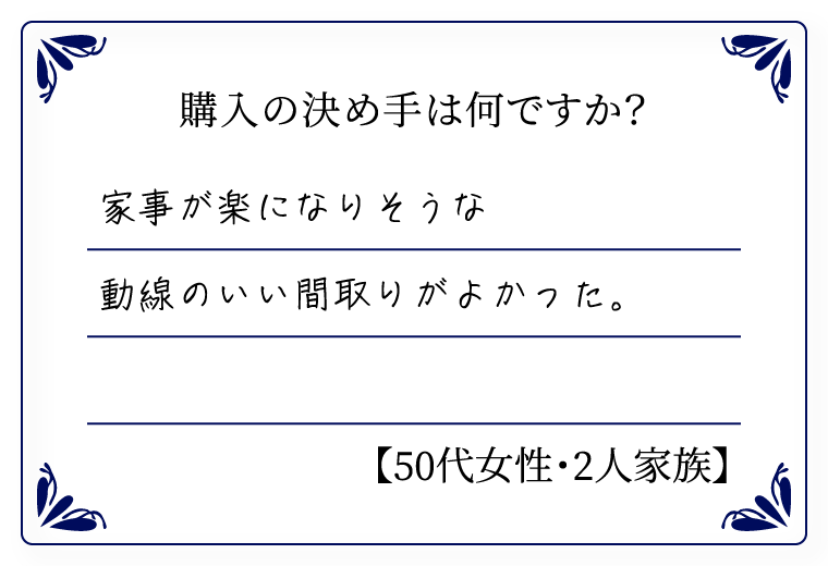 購入の決め手は何ですか？　家事が楽そうな動線のいい間取りがよかった。