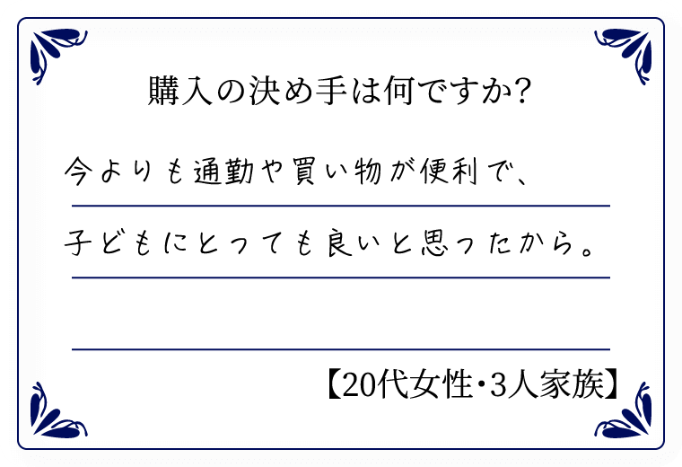 購入の決め手は何ですか？　今よりも通勤や買い物が便利で、子どもにとっても良いと思ったから。