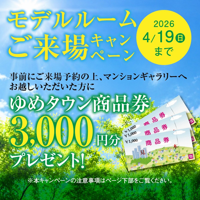 モデルルームご来場キャンペーン　事前にご来場予約の上、マンションギャラリーへお越しいただいた方に　ゆめタウン商品券3,000円分プレゼント！