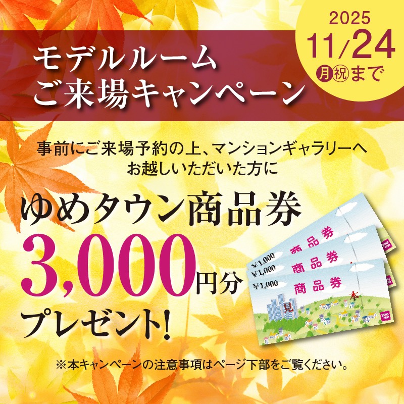 モデルルームご来場キャンペーン　事前にご来場予約の上、マンションギャラリーへお越しいただいた方に　ゆめタウン商品券3,000円分プレゼント！