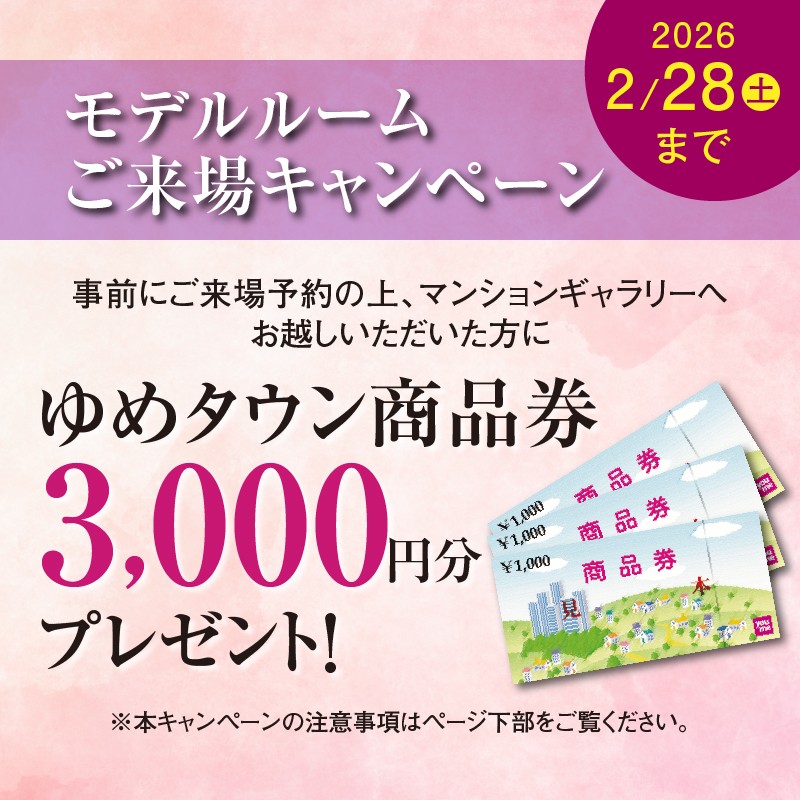 モデルルームご来場キャンペーン　事前にご来場予約の上、マンションギャラリーへお越しいただいた方に　ゆめタウン商品券3,000円分プレゼント！