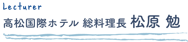 Lecturer 高松国際ホテル総料理長 松原 勉