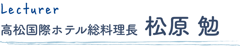 Lecturer 高松国際ホテル総料理長 松原 勉