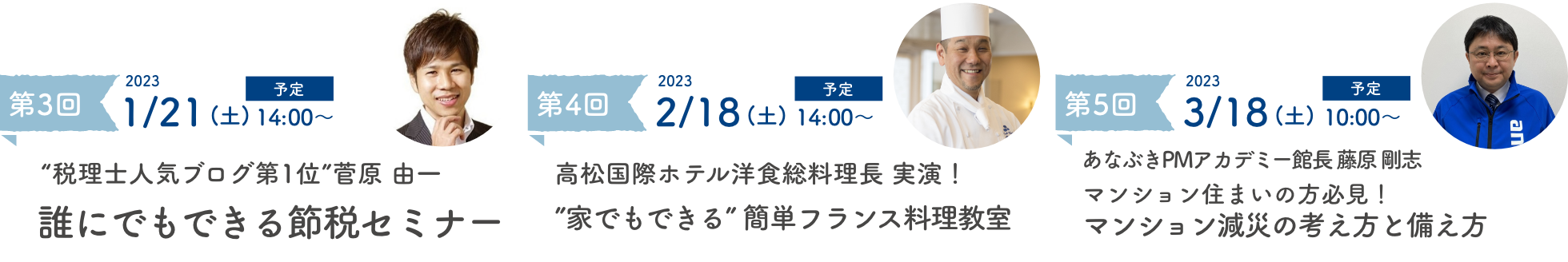 第2回 2022/12/10(土)14:00〜 一度聞いたらずっと時短!お掃除ウラワザ講座 第3回 2023/1/21(土)14:00〜 税理士人気ブログ第1位 菅原 由一 誰にでもできる節税セミナー 第4回 2023/2/18(土)14:00〜 高松国際ホテル洋食総料理長 実演!家でもできる 簡単フランス料理教室
