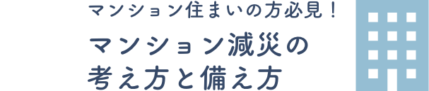 マンション住まいの方必見！マンション減災の考え方と備え方