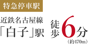 特急停車駅 近鉄名古屋線「白子」駅 徒歩6分（約470m）