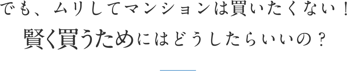 でも、ムリしてマンションは買いたくない！賢く買うためにはどうしたらいいの？