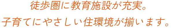 徒歩圏内に教育施設が充実。子育てにやさしい住環境が揃います。