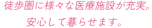 徒歩圏内に様々な医療施設が充実。安心して暮らせます。