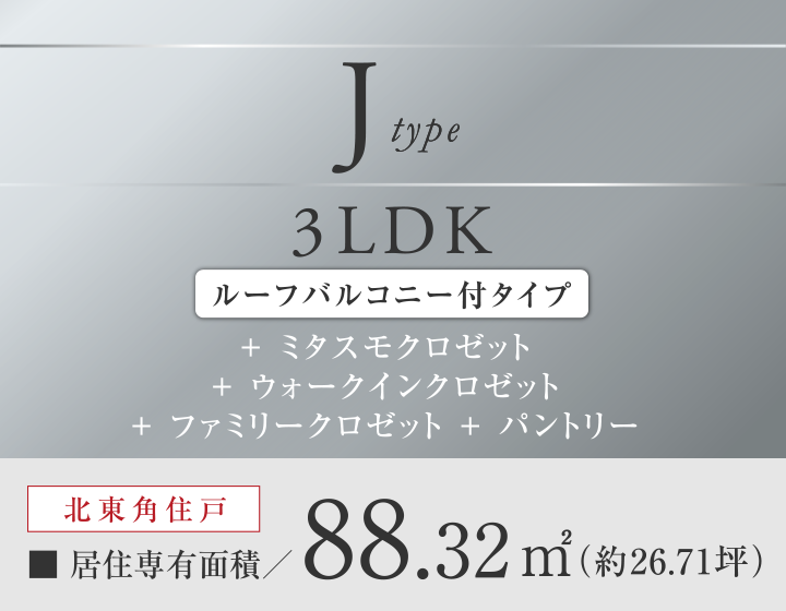 Jtype 3LDK
＋ミタスモクロゼット
+ウォークインクロゼット
＋ファミリークロゼット+パントリー