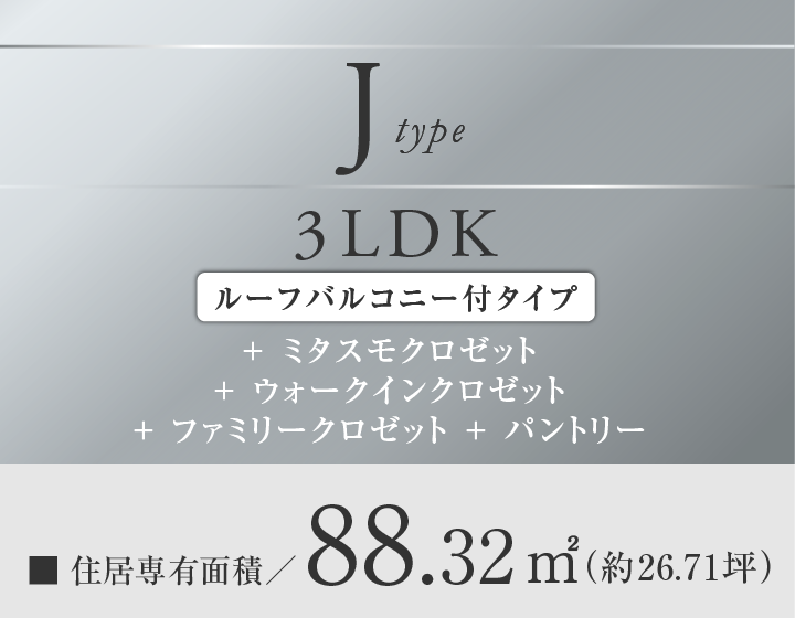 Jtype 3LDK
＋ミタスモクロゼット
+ウォークインクロゼット
＋ファミリークロゼット+パントリー