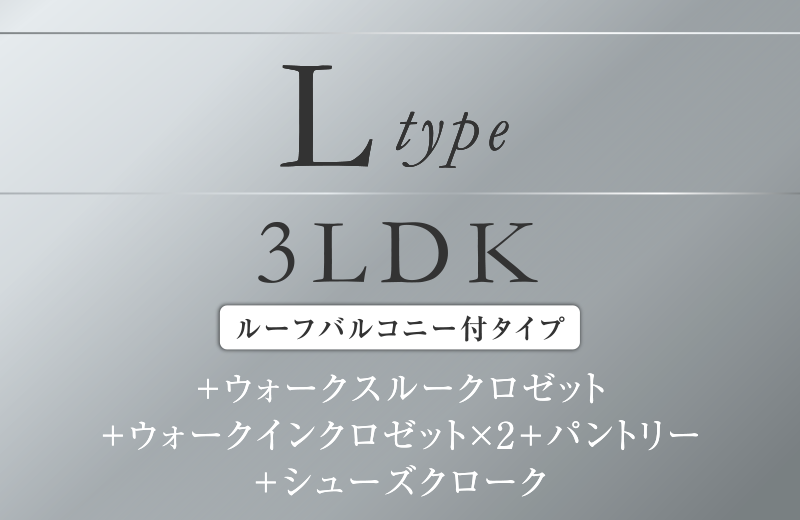 Ltype 3LDK
+ウォークスルークロゼット
＋ウォークインクロゼット×2+パントリー
＋シューズクローク