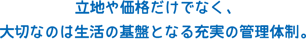 立地や価格だけでなく、大切なのは生活の基盤となる充実の管理体制。