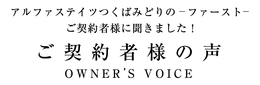 ご契約者様の声、アルファステイツつくばみどりの-ファースト- ご契約者様に聞きました！