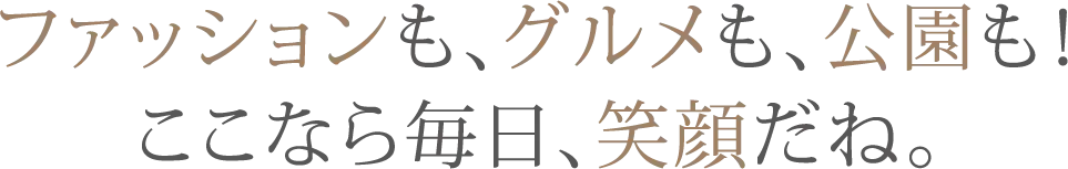 ファッションも、グルメも、公園も!