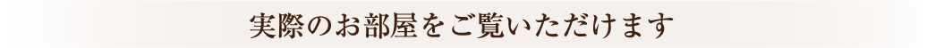 実際のお部屋をご覧いただけます。