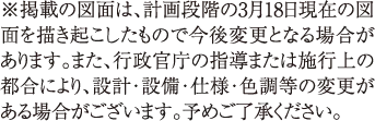 ※掲載の図面は、計画段階の3月18日現在の図面を描き起こしたもので今後変更となる場合があります。また、行政官庁の指導または施行上の都合により、設計・設備・仕様・色調等の変更がある場合がございます。予めご了承ください。