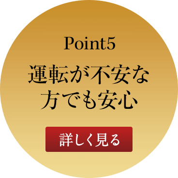ポイント5 運転が不安な方でも安心 詳しく見る