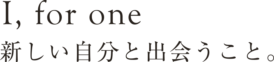 I, for one 新しい自分と出会うこと。